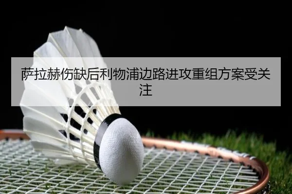 萨拉赫伤缺后利物浦边路进攻重组方案受关注