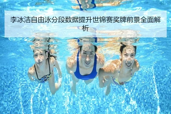 李冰洁自由泳分段数据提升世锦赛奖牌前景全面解析