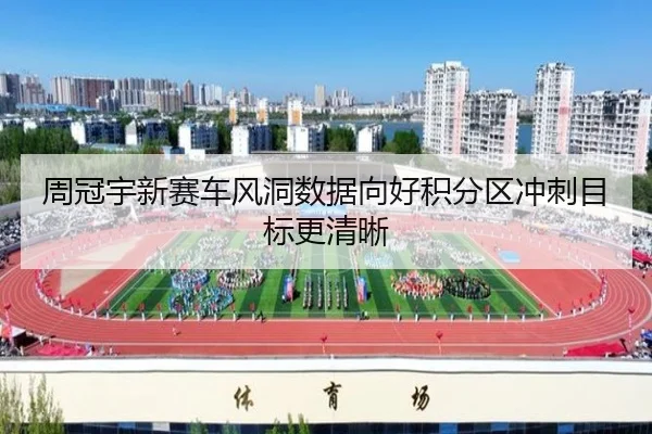 周冠宇新赛车风洞数据向好积分区冲刺目标更清晰
