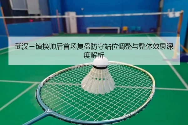武汉三镇换帅后首场复盘防守站位调整与整体效果深度解析