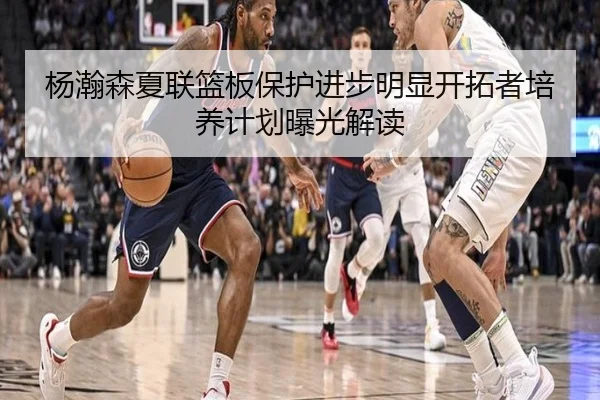 杨瀚森夏联篮板保护进步明显开拓者培养计划曝光解读
