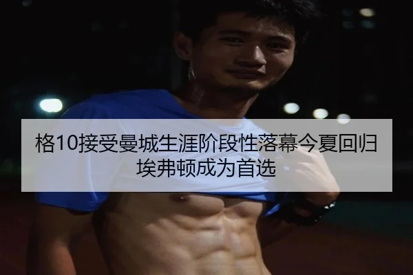 格10接受曼城生涯阶段性落幕今夏回归埃弗顿成为首选
